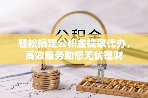 鄂托克旗轻松搞定公积金提取代办，高效服务助您无忧理财