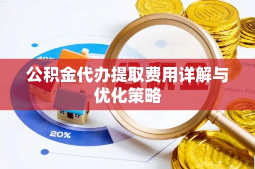 鄂托克旗公积金代办提取费用详解与优化策略