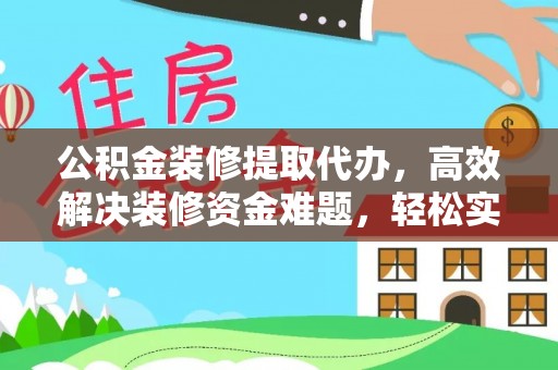 鄂托克旗公积金装修提取代办，高效解决装修资金难题，轻松实现家居梦想