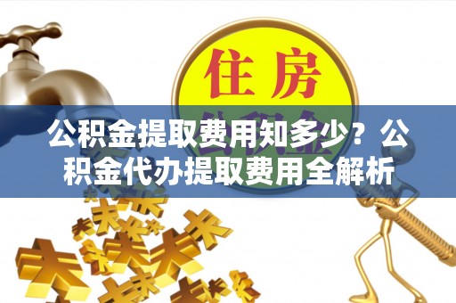 鄂托克旗公积金提取费用知多少？公积金代办提取费用全解析