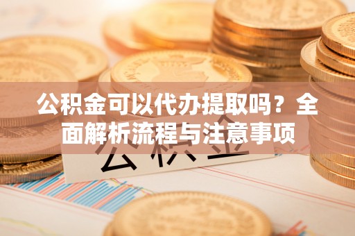 鄂托克旗公积金可以代办提取吗？全面解析流程与注意事项