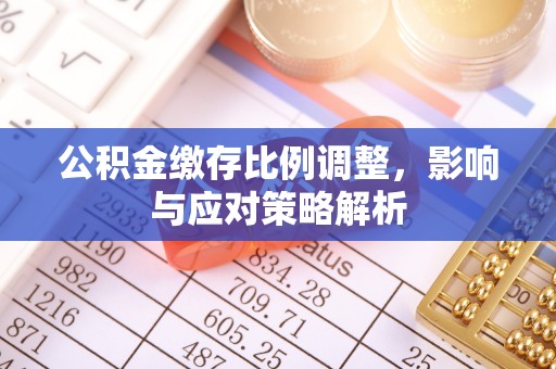 鄂托克旗公积金缴存比例调整，影响与应对策略解析