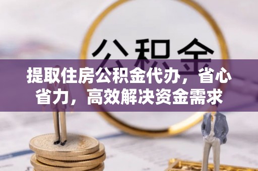 鄂托克旗提取住房公积金代办，省心省力，高效解决资金需求