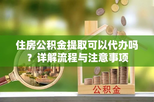 鄂托克旗住房公积金提取可以代办吗？详解流程与注意事项