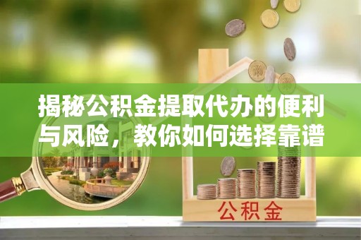 鄂托克旗揭秘公积金提取代办的便利与风险，教你如何选择靠谱服务