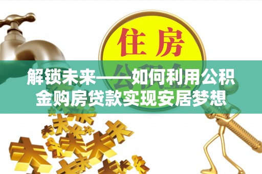 鄂托克旗解锁未来——如何利用公积金购房贷款实现安居梦想