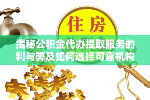 鄂托克旗揭秘公积金代办提取服务的利与弊及如何选择可靠机构
