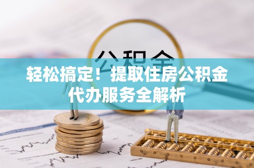 鄂托克旗轻松搞定！提取住房公积金代办服务全解析