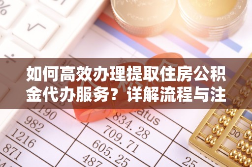 鄂托克旗如何高效办理提取住房公积金代办服务？详解流程与注意事项