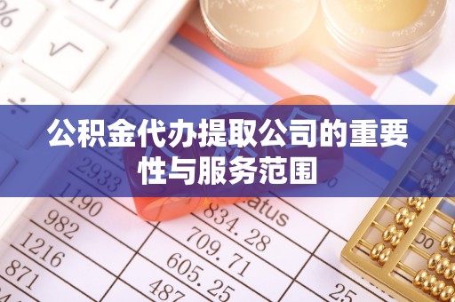 鄂托克旗公积金代办提取公司的重要性与服务范围