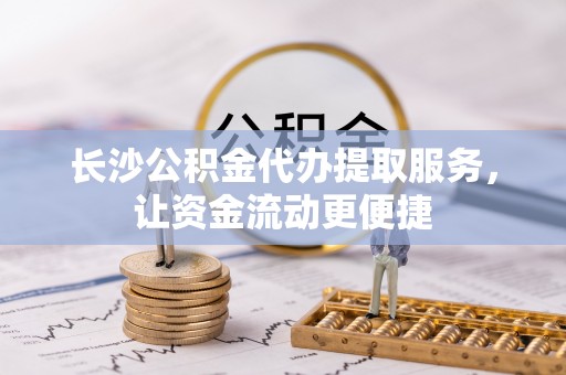 鄂托克旗长沙公积金代办提取服务，让资金流动更便捷