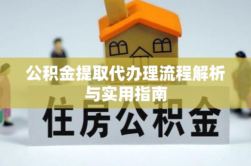 鄂托克旗公积金提取代办理流程解析与实用指南