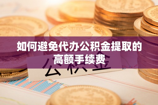 鄂托克旗如何避免代办公积金提取的高额手续费