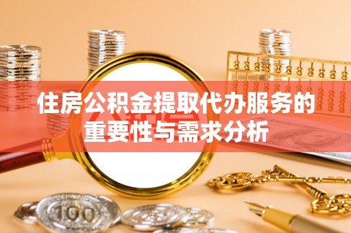 鄂托克旗住房公积金提取代办服务的重要性与需求分析