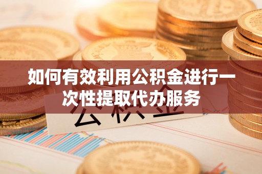 鄂托克旗如何有效利用公积金进行一次性提取代办服务