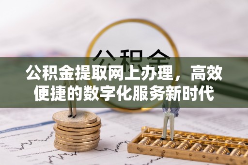 鄂托克旗公积金提取网上办理，高效便捷的数字化服务新时代