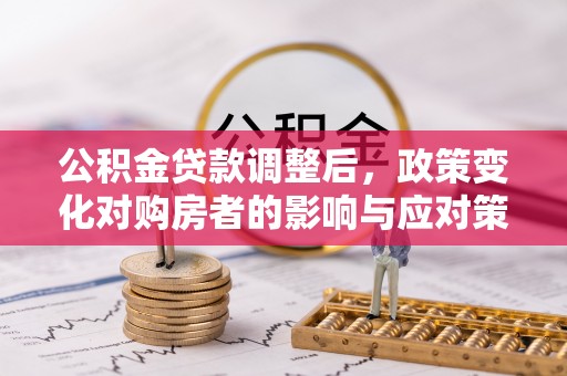 鄂托克旗公积金贷款调整后，政策变化对购房者的影响与应对策略