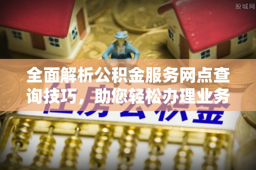鄂托克旗全面解析公积金服务网点查询技巧，助您轻松办理业务