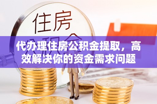 鄂托克旗代办理住房公积金提取，高效解决你的资金需求问题