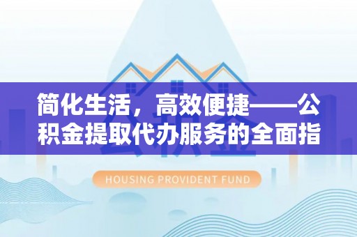 鄂托克旗简化生活，高效便捷——公积金提取代办服务的全面指南