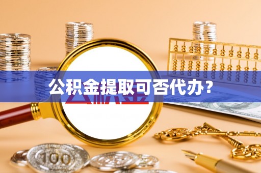 鄂托克旗公积金提取可否代办？