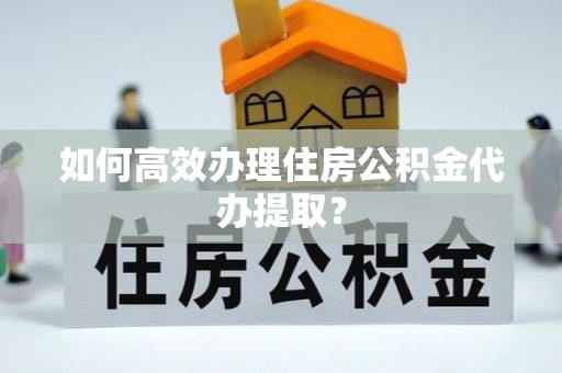 鄂托克旗如何高效办理住房公积金代办提取？