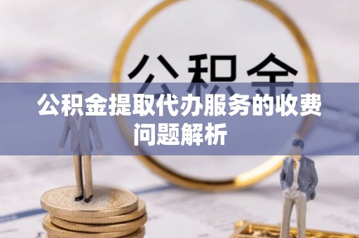 鄂托克旗公积金提取代办服务的收费问题解析