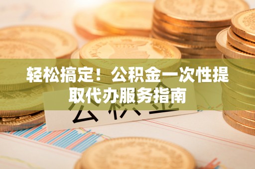 鄂托克旗轻松搞定！公积金一次性提取代办服务指南