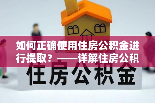 鄂托克旗如何正确使用住房公积金进行提取？——详解住房公积金代办提取流程与注意事项