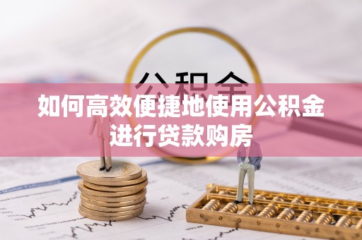 鄂托克旗如何高效便捷地使用公积金进行贷款购房