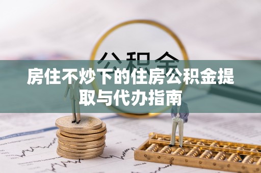 鄂托克旗房住不炒下的住房公积金提取与代办指南