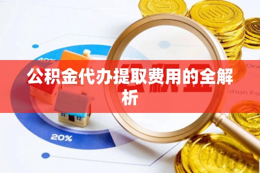 鄂托克旗公积金代办提取费用的全解析