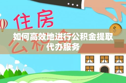 鄂托克旗如何高效地进行公积金提取代办服务