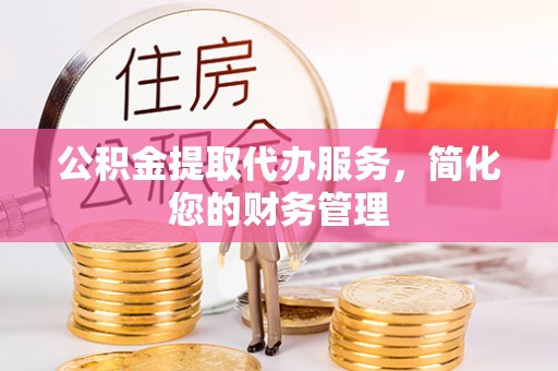 鄂托克旗公积金提取代办服务，简化您的财务管理