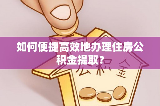 鄂托克旗如何便捷高效地办理住房公积金提取？