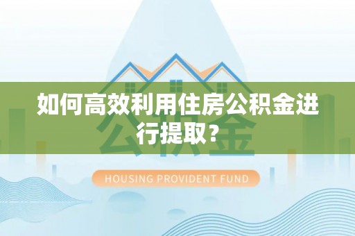 鄂托克旗如何高效利用住房公积金进行提取？