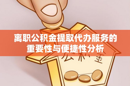 鄂托克旗离职公积金提取代办服务的重要性与便捷性分析
