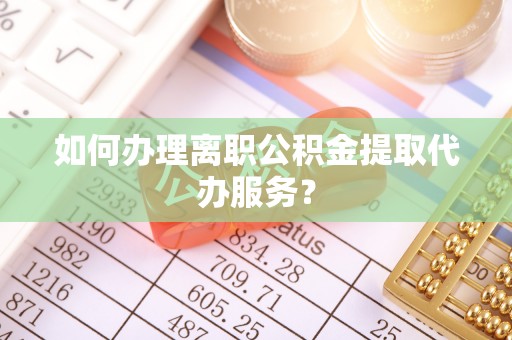 鄂托克旗如何办理离职公积金提取代办服务？