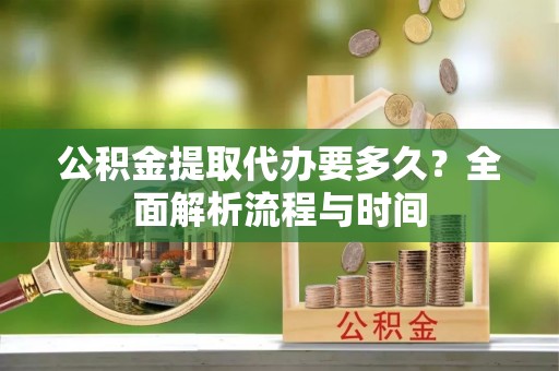 鄂托克旗公积金提取代办要多久？全面解析流程与时间