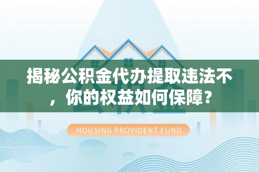 鄂托克旗揭秘公积金代办提取违法不，你的权益如何保障？