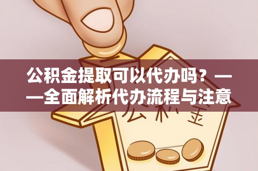 鄂托克旗公积金提取可以代办吗？——全面解析代办流程与注意事项